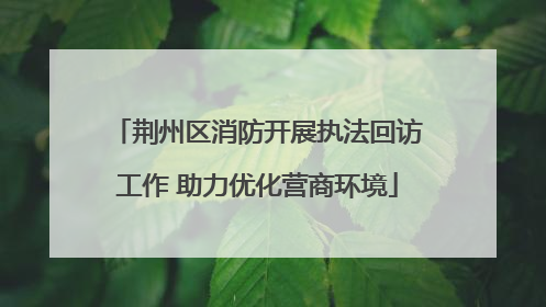 荆州区消防开展执法回访工作 助力优化营商环境